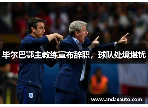 毕尔巴鄂主教练宣布辞职，球队处境堪忧