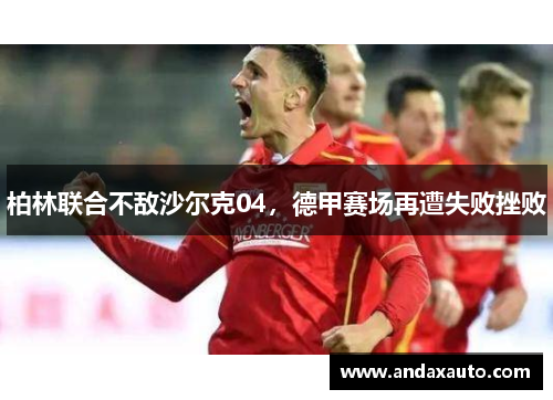 柏林联合不敌沙尔克04，德甲赛场再遭失败挫败