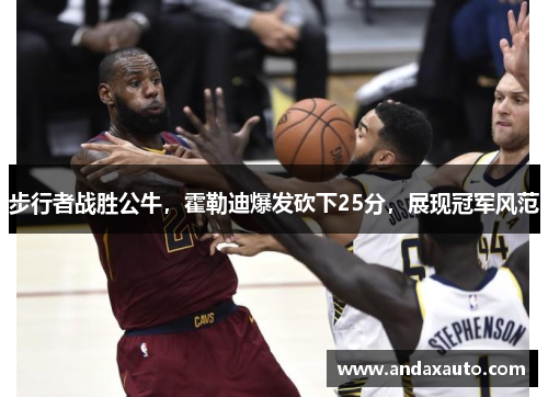 步行者战胜公牛，霍勒迪爆发砍下25分，展现冠军风范