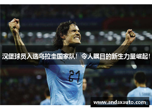 汉堡球员入选乌拉圭国家队！令人瞩目的新生力量崛起！