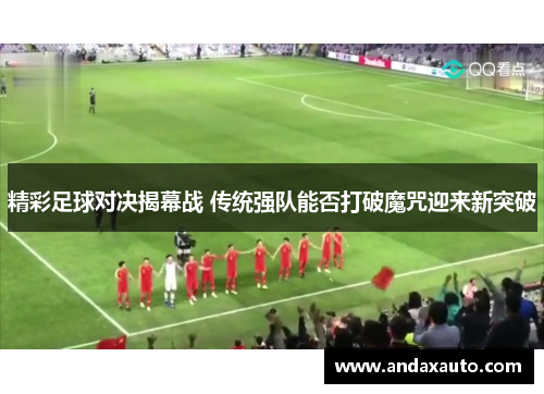 精彩足球对决揭幕战 传统强队能否打破魔咒迎来新突破