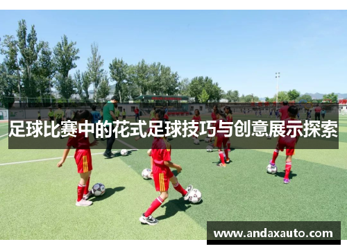 足球比赛中的花式足球技巧与创意展示探索