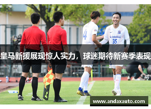 皇马新援展现惊人实力，球迷期待新赛季表现