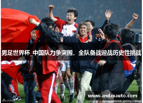 男足世界杯_中国队力争突围，全队备战迎战历史性挑战