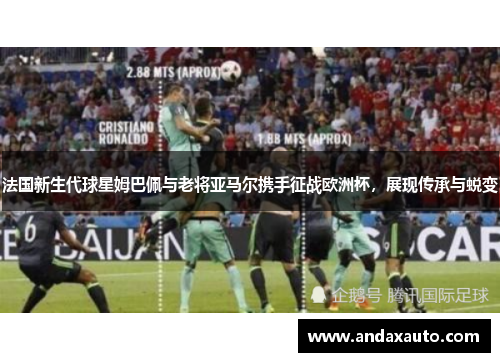 法国新生代球星姆巴佩与老将亚马尔携手征战欧洲杯，展现传承与蜕变