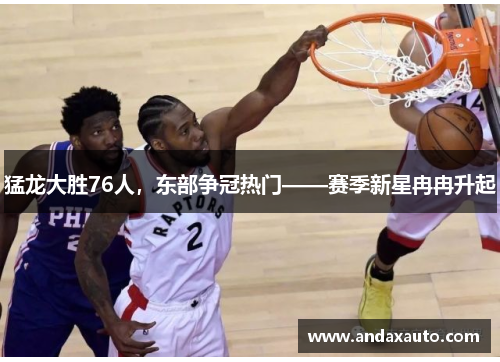 猛龙大胜76人，东部争冠热门——赛季新星冉冉升起