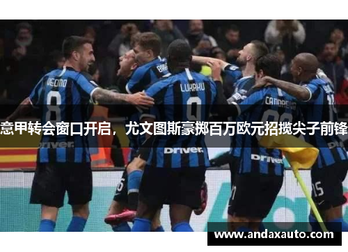 意甲转会窗口开启，尤文图斯豪掷百万欧元招揽尖子前锋