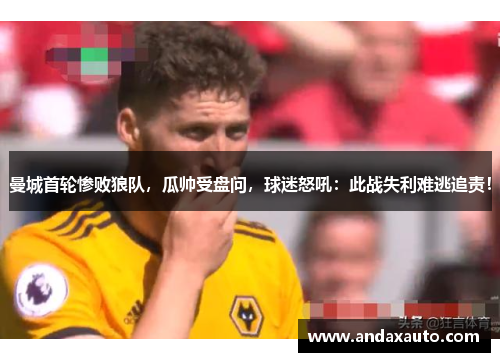 曼城首轮惨败狼队，瓜帅受盘问，球迷怒吼：此战失利难逃追责！