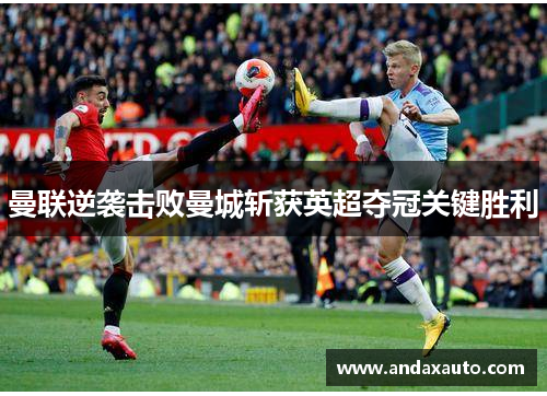 曼联逆袭击败曼城斩获英超夺冠关键胜利