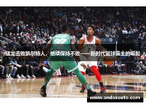 猛龙击败凯尔特人,继续保持不败——新时代篮球霸主的崛起