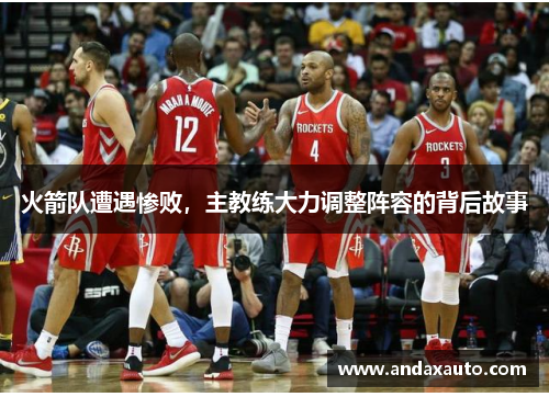 火箭队遭遇惨败，主教练大力调整阵容的背后故事