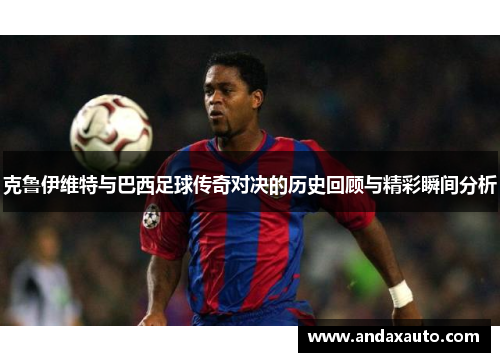 克鲁伊维特与巴西足球传奇对决的历史回顾与精彩瞬间分析