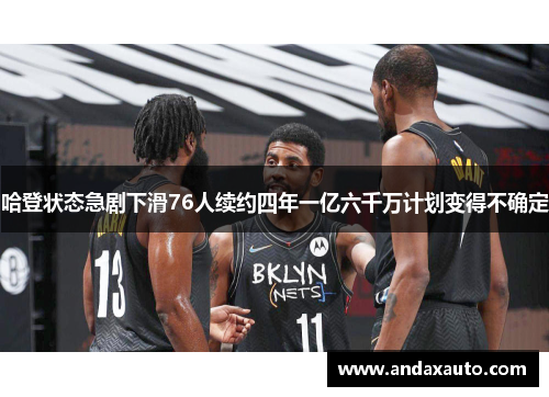 哈登状态急剧下滑76人续约四年一亿六千万计划变得不确定