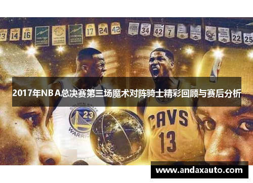 2017年NBA总决赛第三场魔术对阵骑士精彩回顾与赛后分析