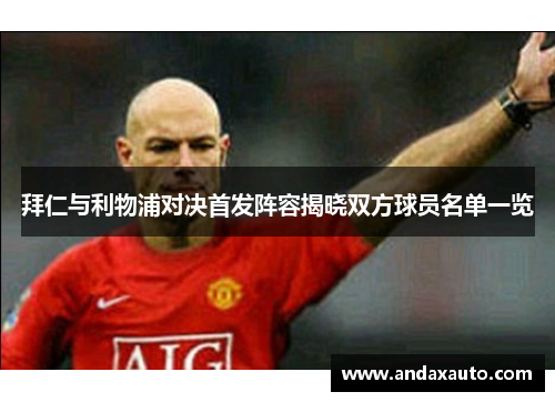 拜仁与利物浦对决首发阵容揭晓双方球员名单一览
