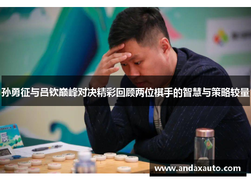 孙勇征与吕钦巅峰对决精彩回顾两位棋手的智慧与策略较量