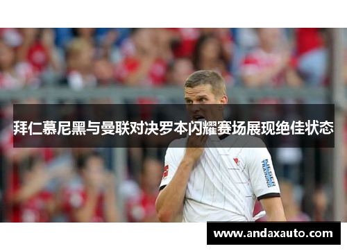 拜仁慕尼黑与曼联对决罗本闪耀赛场展现绝佳状态