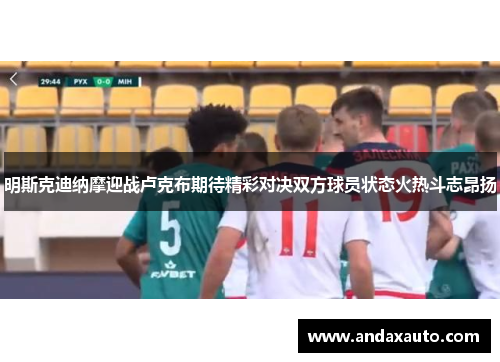 明斯克迪纳摩迎战卢克布期待精彩对决双方球员状态火热斗志昂扬