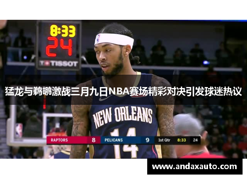 猛龙与鹈鹕激战三月九日NBA赛场精彩对决引发球迷热议