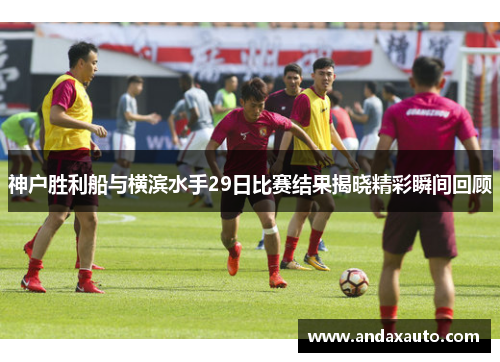 神户胜利船与横滨水手29日比赛结果揭晓精彩瞬间回顾