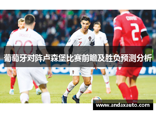 葡萄牙对阵卢森堡比赛前瞻及胜负预测分析