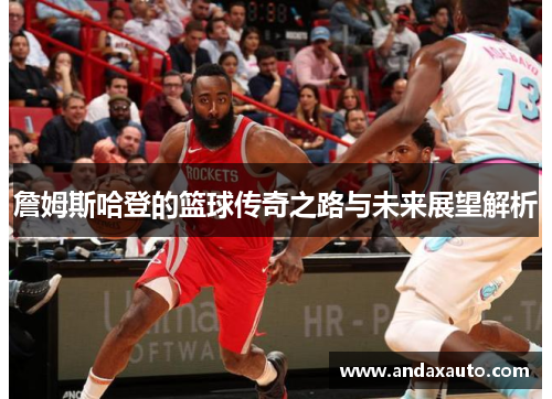 詹姆斯哈登的篮球传奇之路与未来展望解析