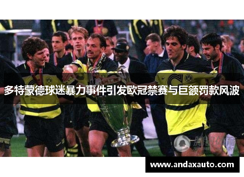 多特蒙德球迷暴力事件引发欧冠禁赛与巨额罚款风波
